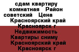 сдам квартиру 1 комнатная › Район ­ советский › Цена ­ 13 000 - Красноярский край, Красноярск г. Недвижимость » Квартиры сниму   . Красноярский край,Красноярск г.